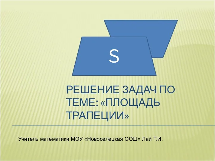 РЕШЕНИЕ ЗАДАЧ ПО ТЕМЕ: «ПЛОЩАДЬ ТРАПЕЦИИ» S Учитель математики МОУ «Новоселецкая ООШ» Лай Т.И.