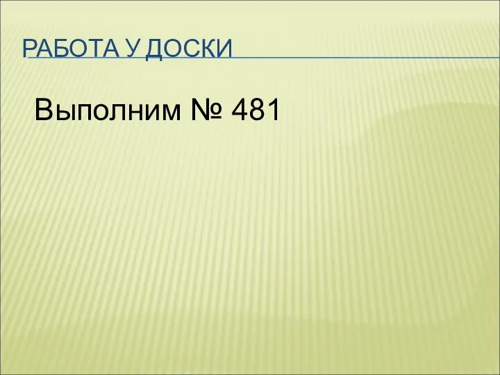 РАБОТА У ДОСКИ Выполним № 481