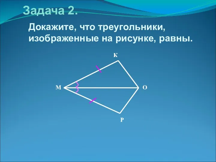 Докажите, что треугольники, изображенные на рисунке, равны. Задача 2. К М Р О