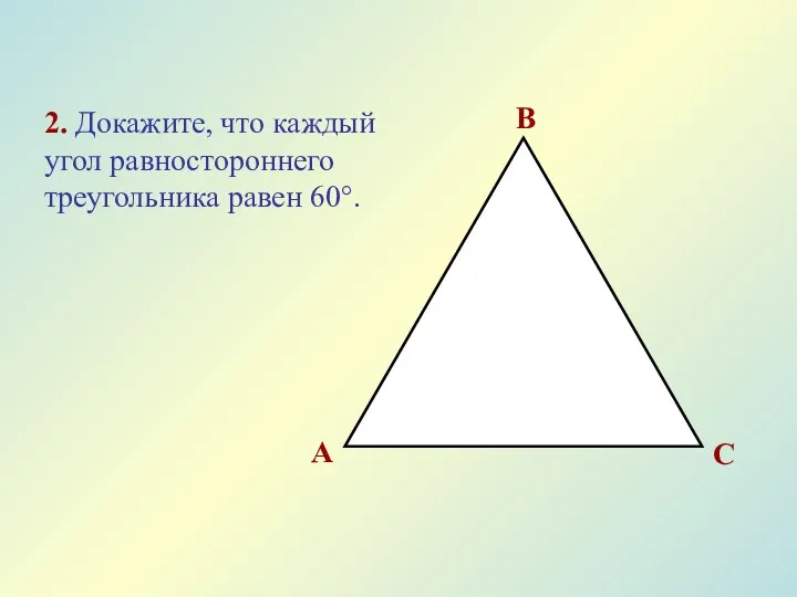 2. Докажите, что каждый угол равностороннего треугольника равен 60°.