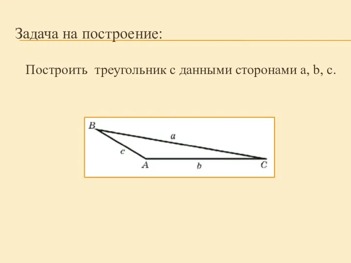 Задача на построение: Построить треугольник с данными сторонами а, b, c.