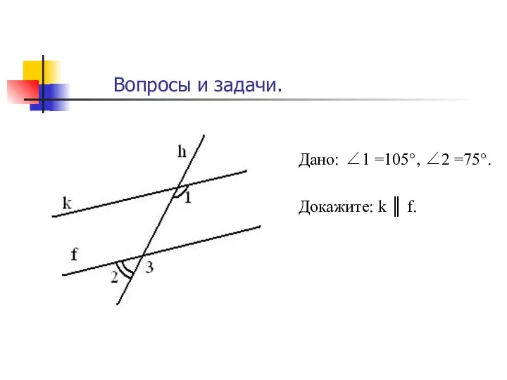 Дано: ∠1 =105°, ∠2 =75°. Докажите: k ║ f. Вопросы и задачи.