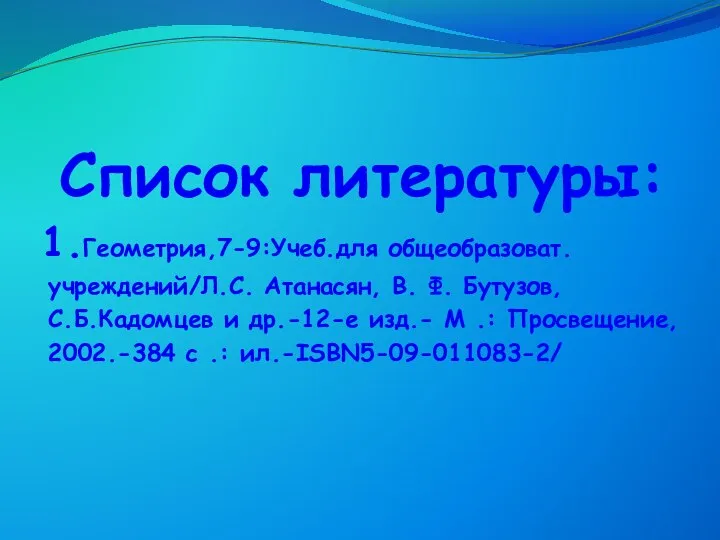 Список литературы: 1.Геометрия,7-9:Учеб.для общеобразоват. учреждений/Л.С. Атанасян, В. Ф. Бутузов, С.Б.Кадомцев и