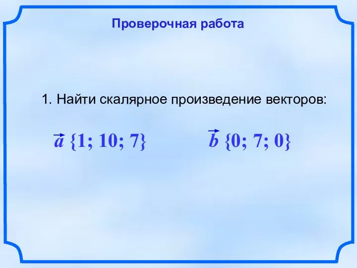 Проверочная работа 1. Найти скалярное произведение векторов: a {1; 10; 7} b {0; 7; 0}