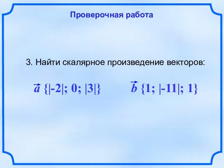 Проверочная работа 3. Найти скалярное произведение векторов: a {|-2|; 0; |3|} b {1; |-11|; 1}