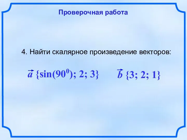 Проверочная работа 4. Найти скалярное произведение векторов: a {sin(900); 2; 3} b {3; 2; 1}