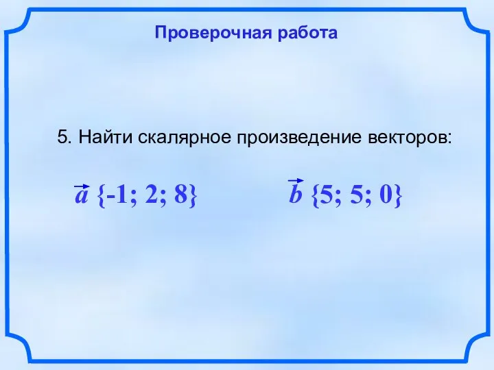 Проверочная работа 5. Найти скалярное произведение векторов: a {-1; 2; 8} b {5; 5; 0}