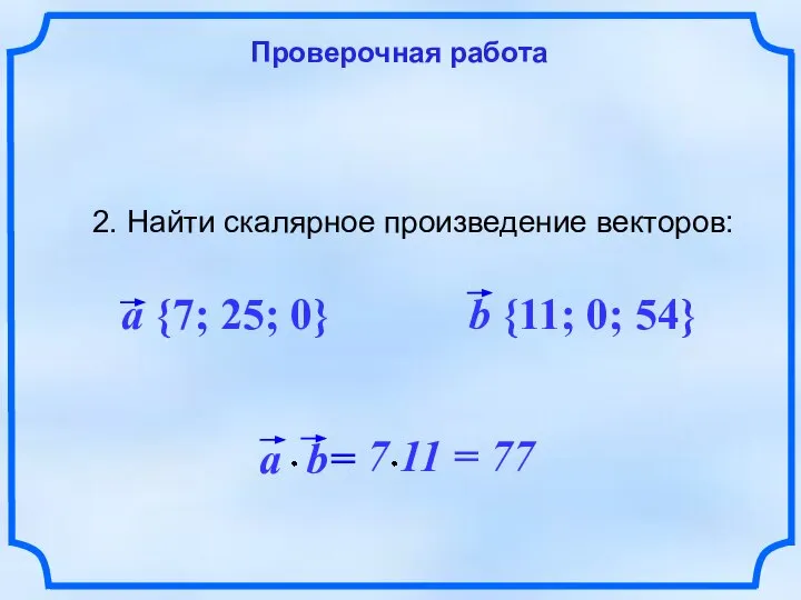 Проверочная работа 2. Найти скалярное произведение векторов: a {7; 25; 0} b {11; 0; 54}