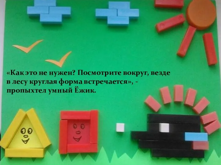 «Как это не нужен? Посмотрите вокруг, везде в лесу круглая форма встречается», - пропыхтел умный Ёжик.