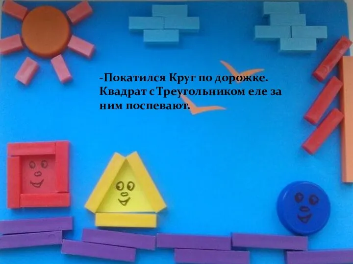 -Покатился Круг по дорожке. Квадрат с Треугольником еле за ним поспевают.