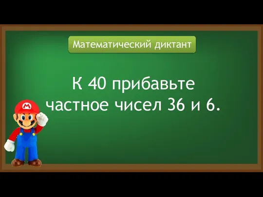 Математический диктант К 40 прибавьте частное чисел 36 и 6.