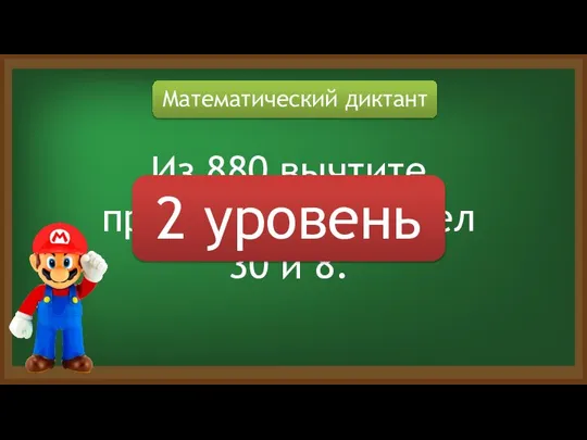 Математический диктант Из 880 вычтите произведение чисел 30 и 8. 2 уровень