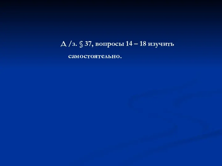 Д /з. § 37, вопросы 14 – 18 изучить самостоятельно.