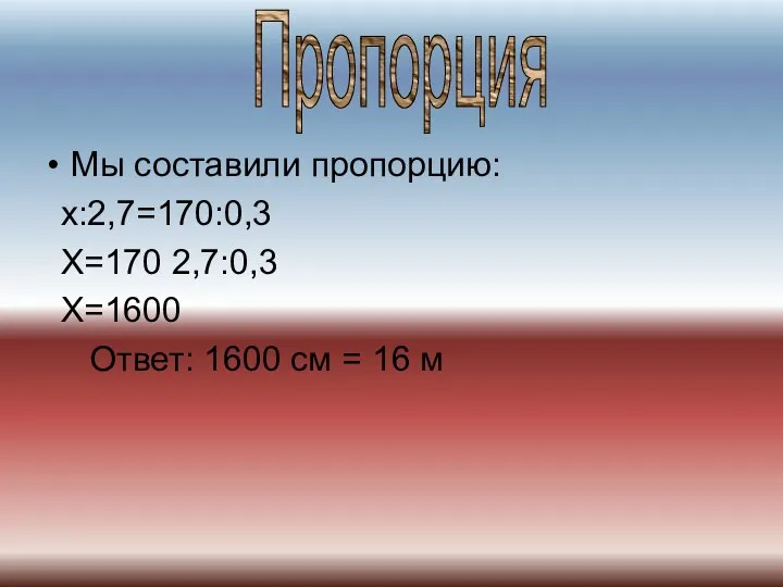 Мы составили пропорцию: х:2,7=170:0,3 Х=170 2,7:0,3 Х=1600 Ответ: 1600 см = 16 м Пропорция