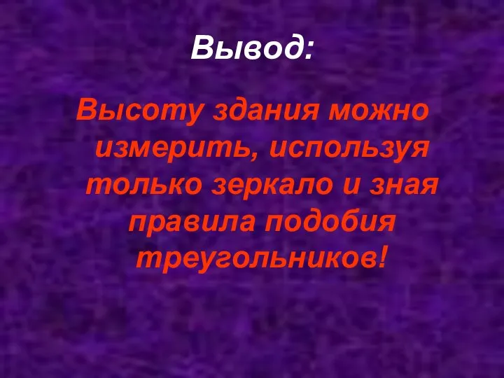 Вывод: Высоту здания можно измерить, используя только зеркало и зная правила подобия треугольников!