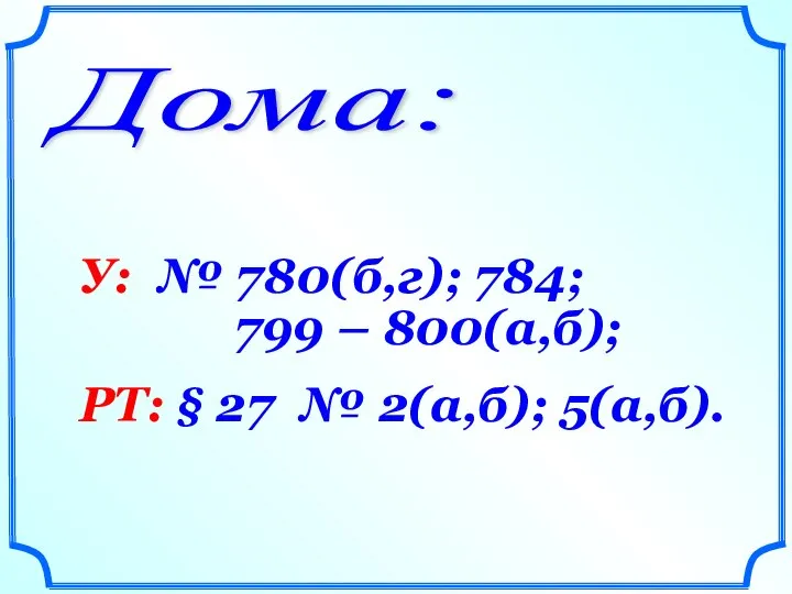 Дома: У: № 780(б,г); 784; 799 – 800(а,б); РТ: § 27 № 2(а,б); 5(а,б).