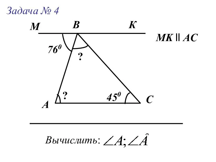 А Задача № 4 B C Вычислить: МK ll AC 760 450 К М ? ?