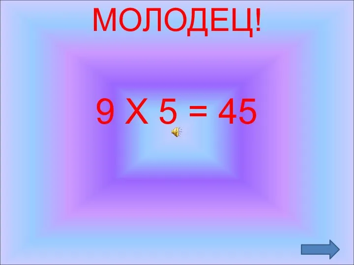 МОЛОДЕЦ! 9 Х 5 = 45