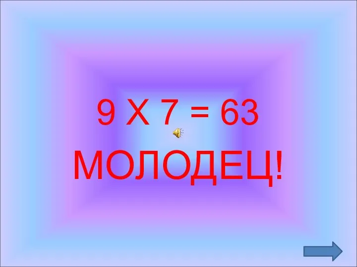 9 Х 7 = 63 МОЛОДЕЦ!