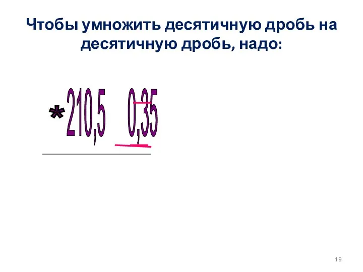 Чтобы умножить десятичную дробь на десятичную дробь, надо: 210,5 0,35 1)