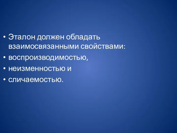 Эталон должен обладать взаимосвязанными свойствами: воспроизводимостью, неизменностью и сличаемостью.