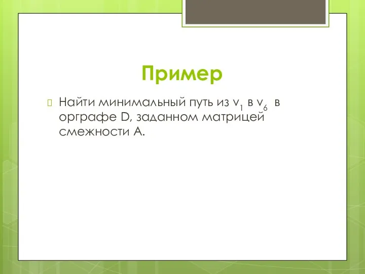 Пример Найти минимальный путь из v1 в v6 в орграфе D, заданном матрицей смежности A.