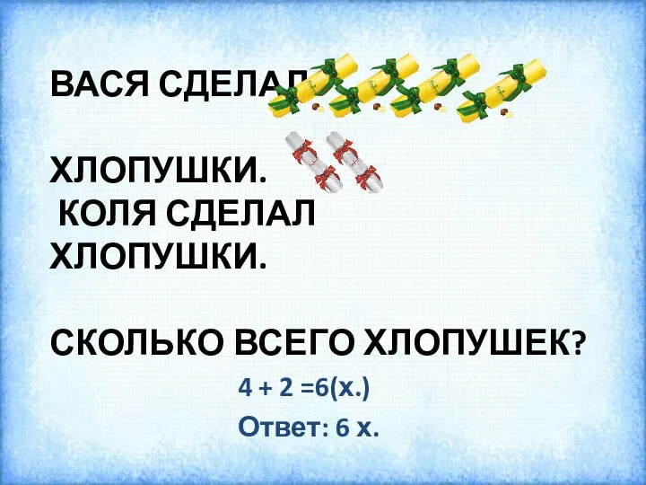 ВАСЯ СДЕЛАЛ ХЛОПУШКИ. КОЛЯ СДЕЛАЛ ХЛОПУШКИ. СКОЛЬКО ВСЕГО ХЛОПУШЕК? 4 + 2 =6(х.) Ответ: 6 х.