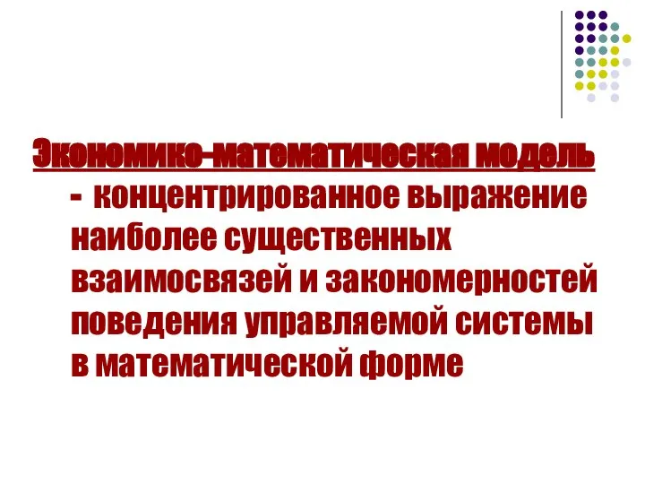 Экономико-математическая модель - концентрированное выражение наиболее существенных взаимосвязей и закономерностей поведения управляемой системы в математической форме