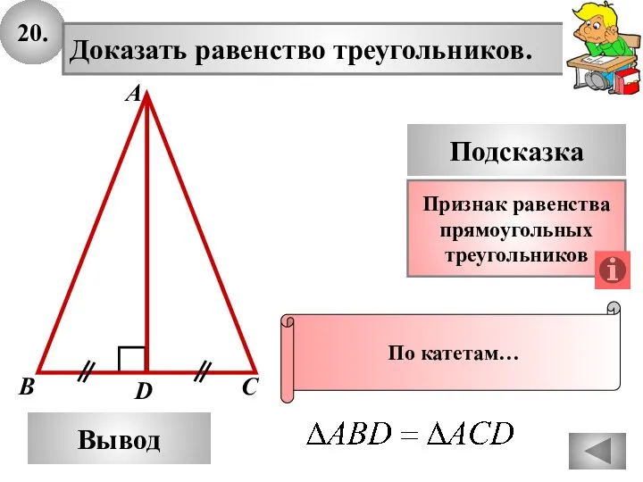 20. Доказать равенство треугольников. А B D Вывод С Подсказка Признак равенства прямоугольных треугольников По катетам…
