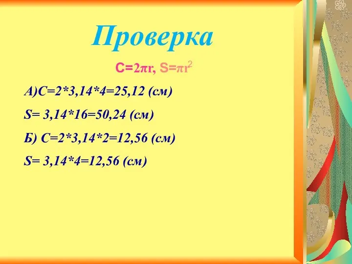 Проверка C=2πr, S=πr А)С=2*3,14*4=25,12 (см) S= 3,14*16=50,24 (см) Б) С=2*3,14*2=12,56 (см) S= 3,14*4=12,56 (см) 2