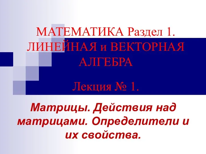 МАТЕМАТИКА Раздел 1. ЛИНЕЙНАЯ и ВЕКТОРНАЯ АЛГЕБРА Лекция № 1. Матрицы.