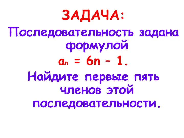 ЗАДАЧА: Последовательность задана формулой an = 6n – 1. Найдите первые пять членов этой последовательности.