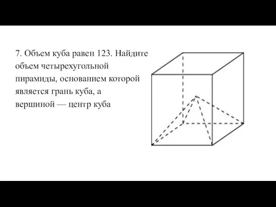 7. Объем куба равен 123. Найдите объем четырехугольной пирамиды, основанием которой