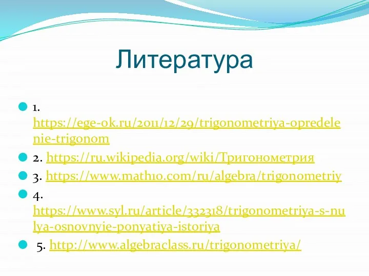 Литература 1. https://ege-ok.ru/2011/12/29/trigonometriya-opredelenie-trigonom 2. https://ru.wikipedia.org/wiki/Тригонометрия 3. https://www.math10.com/ru/algebra/trigonometriy 4. https://www.syl.ru/article/332318/trigonometriya-s-nulya-osnovnyie-ponyatiya-istoriya 5. http://www.algebraclass.ru/trigonometriya/