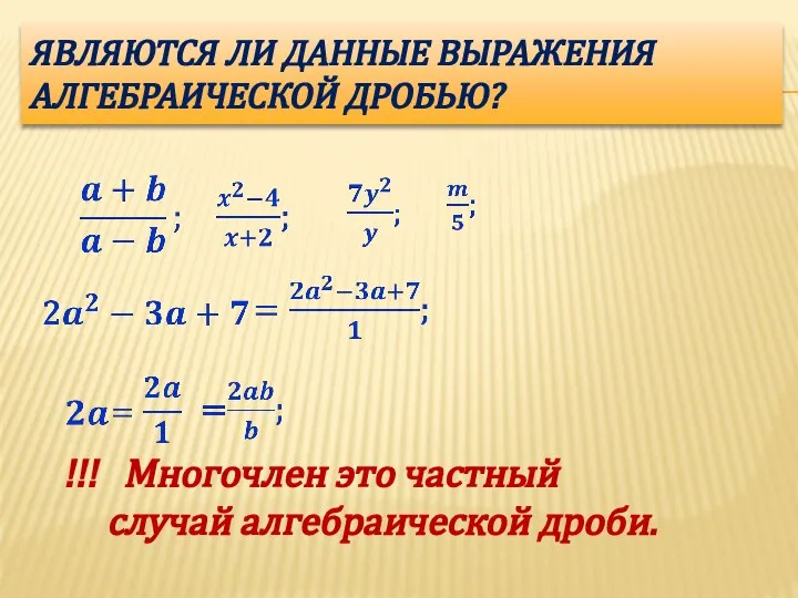 ЯВЛЯЮТСЯ ЛИ ДАННЫЕ ВЫРАЖЕНИЯ АЛГЕБРАИЧЕСКОЙ ДРОБЬЮ? !!! Многочлен это частный случай алгебраической дроби.