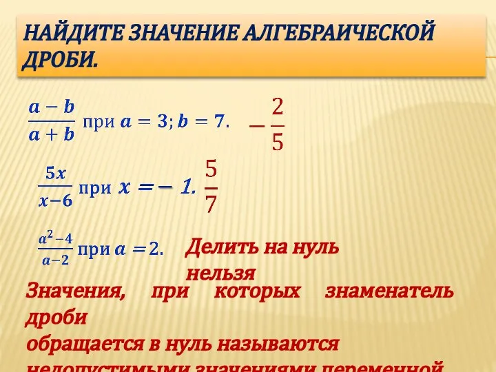 НАЙДИТЕ ЗНАЧЕНИЕ АЛГЕБРАИЧЕСКОЙ ДРОБИ. Делить на нуль нельзя Значения, при которых