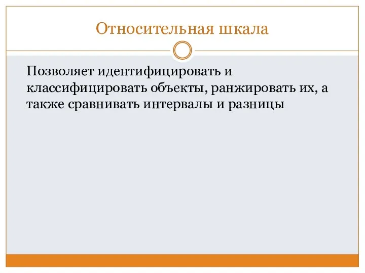 Относительная шкала Позволяет идентифицировать и классифицировать объекты, ранжировать их, а также сравнивать интервалы и разницы