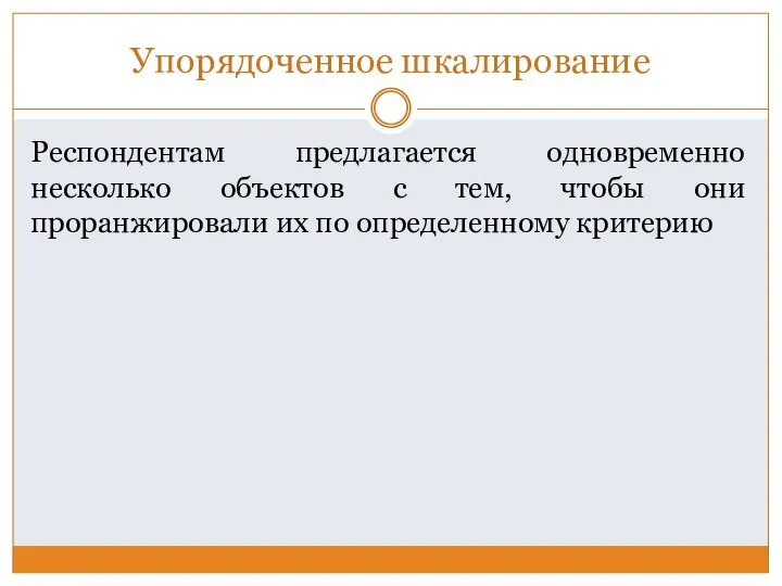 Упорядоченное шкалирование Респондентам предлагается одновременно несколько объектов с тем, чтобы они проранжировали их по определенному критерию