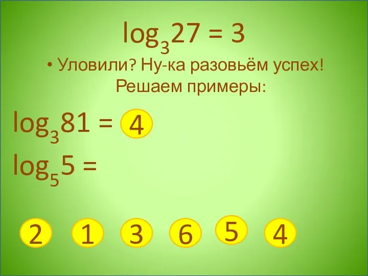 log327 = 3 Уловили? Ну-ка разовьём успех! Решаем примеры: log381 =