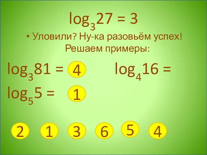 log327 = 3 Уловили? Ну-ка разовьём успех! Решаем примеры: log381 =