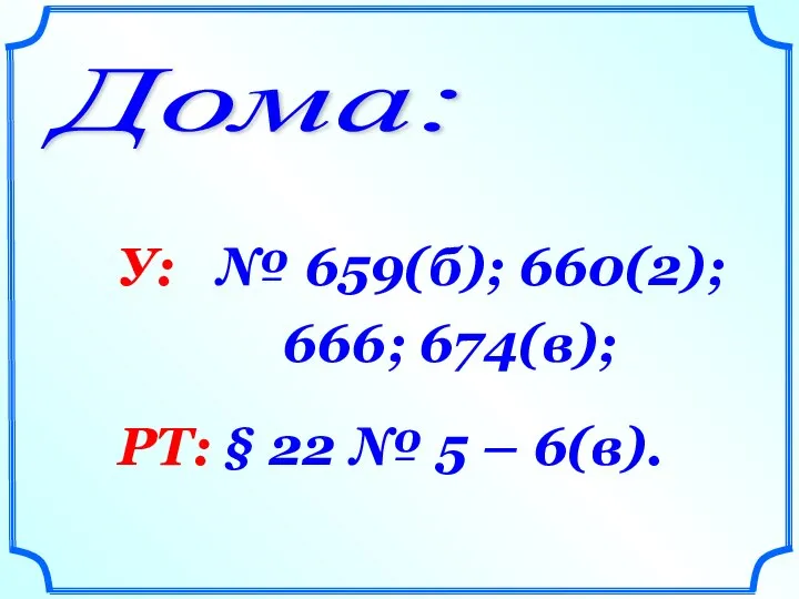 Дома: У: № 659(б); 660(2); 666; 674(в); РТ: § 22 № 5 – 6(в).