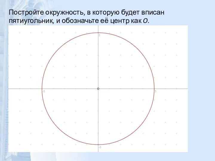 Постройте окружность, в которую будет вписан пятиугольник, и обозначьте её центр как O.