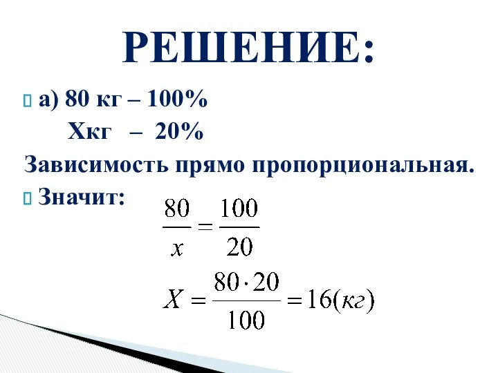 а) 80 кг – 100% Xкг – 20% Зависимость прямо пропорциональная. Значит: РЕШЕНИЕ: