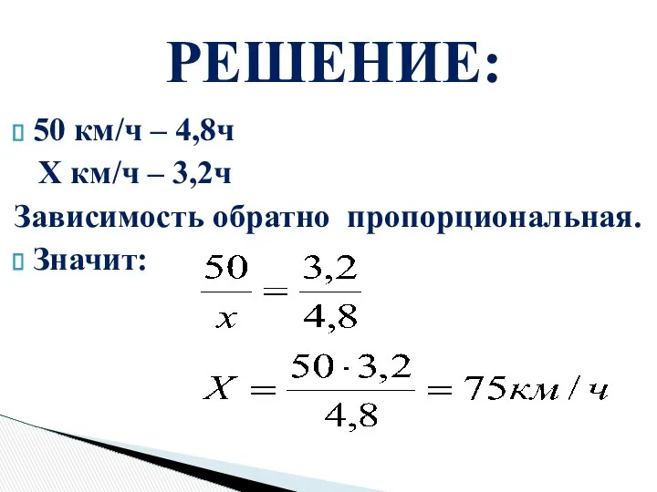 50 км/ч – 4,8ч X км/ч – 3,2ч Зависимость обратно пропорциональная. Значит: РЕШЕНИЕ: