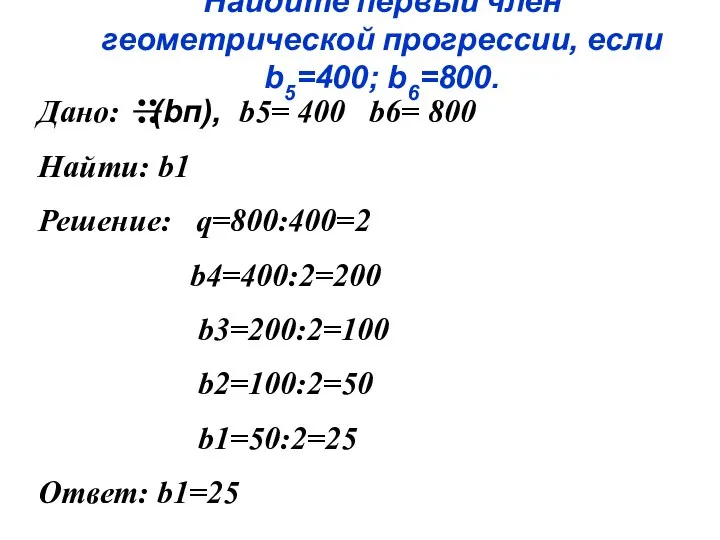 Найдите первый член геометрической прогрессии, если b5=400; b6=800. Дано: (bп), b5=