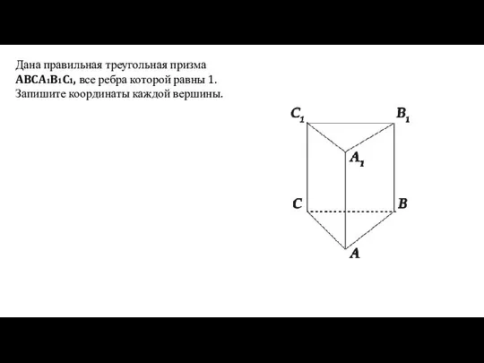 Дана правильная треугольная призма ABCA1B1C1, все ребра которой равны 1. Запишите координаты каждой вершины.