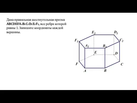 Дана правильная шестиугольная призма ABCDEFA1B1C1D1E1F1, все ребра которой равны 1. Запишите координаты каждой вершины.