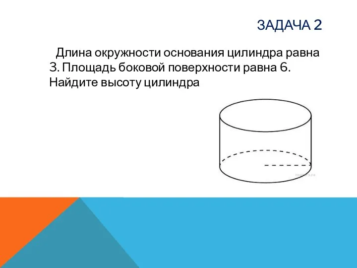 ЗАДАЧА 2 Длина окружности основания цилиндра равна 3. Площадь боковой поверхности равна 6. Найдите высоту цилиндра