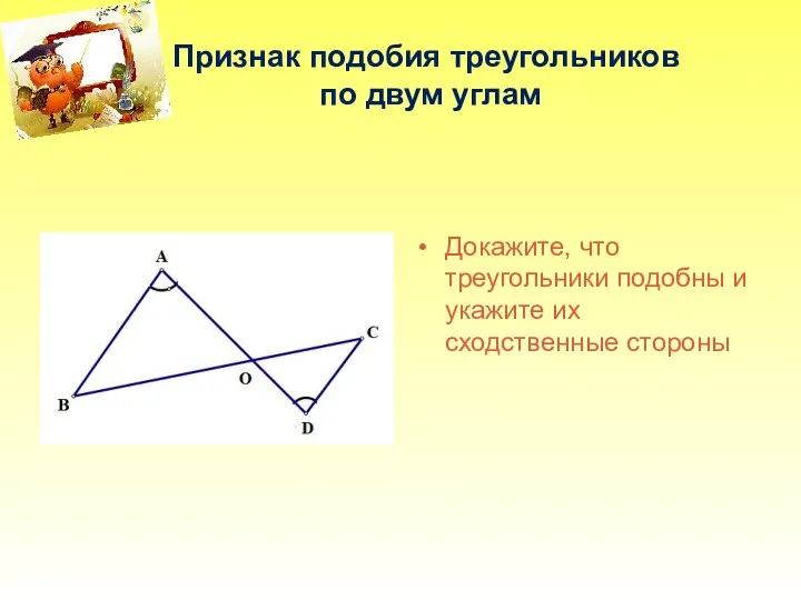 Признак подобия треугольников по двум углам Докажите, что треугольники подобны и укажите их сходственные стороны