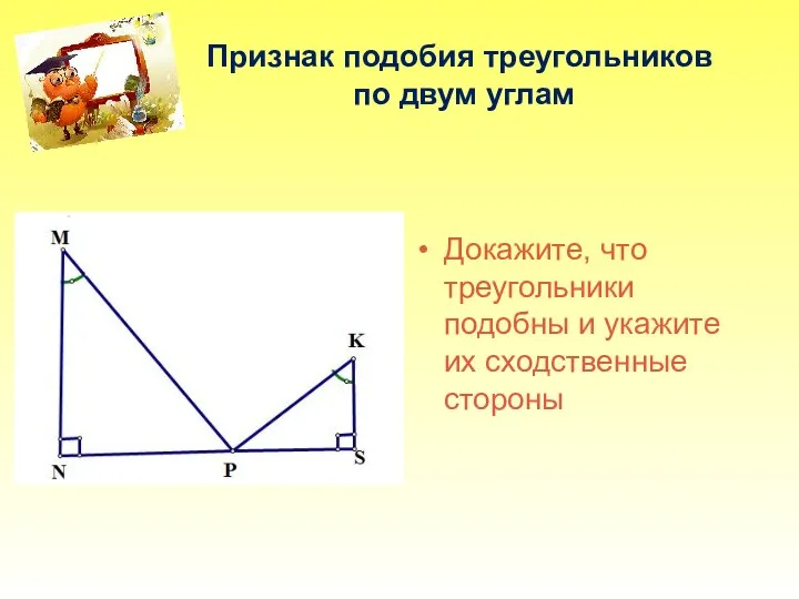 Признак подобия треугольников по двум углам Докажите, что треугольники подобны и укажите их сходственные стороны